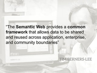 ―The Semantic Web provides a common
framework that allows data to be shared
and reused across application, enterprise,
and community boundaries‖
 