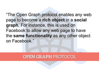 ―The Open Graph protocol enables any web
page to become a rich object in a social
graph. For instance, this is used on
Facebook to allow any web page to have
the same functionality as any other object
on Facebook.‖
 