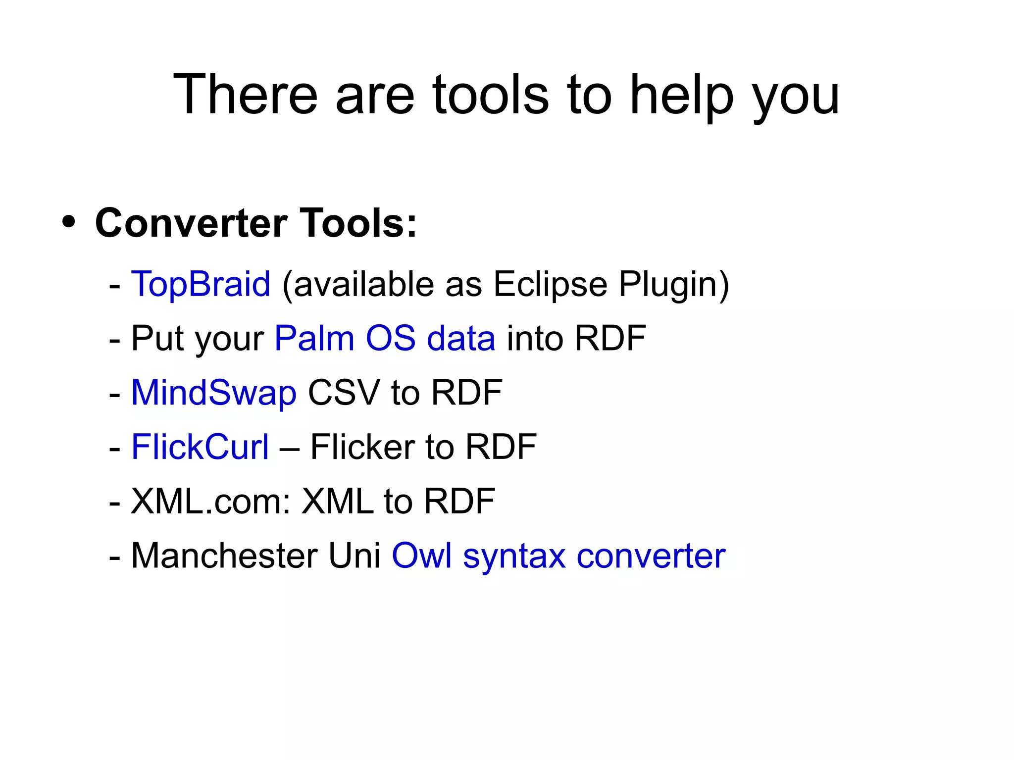 There are tools to help you Converter Tools: -  TopBraid  (available as Eclipse Plugin) - Put your  Palm OS data  into RDF -  MindSwap  CSV to RDF -  FlickCurl  – Flicker to RDF - XML.com: XML to RDF - Manchester Uni  Owl syntax converter   
