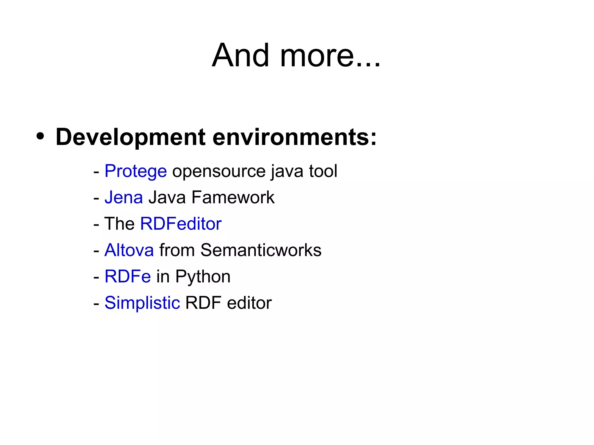 And more... Development environments: -  Protege  opensource java tool -  Jena  Java Famework - The  RDFeditor -  Altova  from Semanticworks -  RDFe  in Python -  Simplistic  RDF editor 