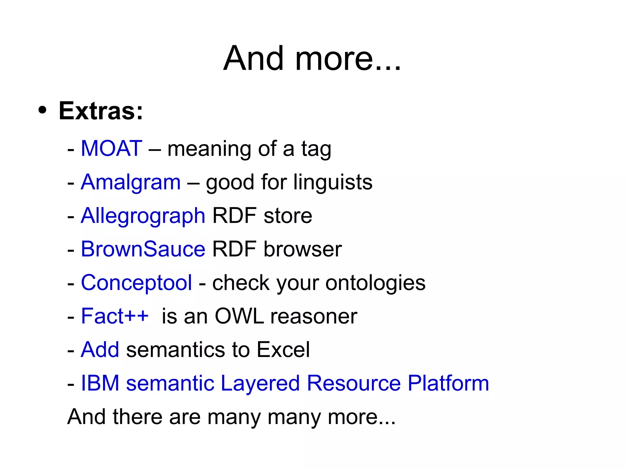 And more... Extras: -  MOAT  – meaning of a tag -  Amalgram  – good for linguists -  Allegrograph  RDF store -  BrownSauce  RDF browser -  Conceptool  - check your ontologies -  Fact++   is an OWL reasoner -  Add  semantics to Excel -  IBM semantic Layered Resource Platform And there are many many more... 