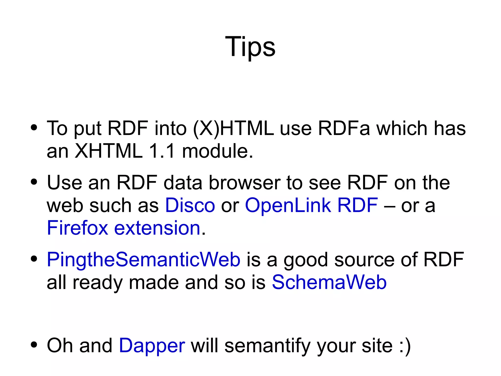Tips To put RDF into (X)HTML use RDFa which has an XHTML 1.1 module. Use an RDF data browser to see RDF on the web such as  Disco  or  OpenLink RDF  – or a  Firefox extension .  PingtheSemanticWeb  is a good source of RDF all ready made and so is  SchemaWeb Oh and  Dapper  will semantify your site :) 