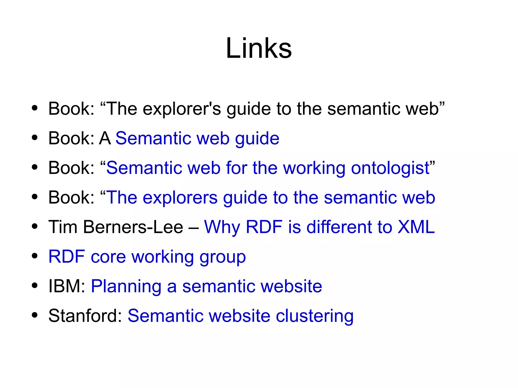 Links Book: “The explorer's guide to the semantic web” Book: A  Semantic web guide Book: “ Semantic web for the working ontologist ” Book: “ The explorers guide to the semantic web Tim Berners-Lee –  Why RDF is different to XML RDF core working group IBM:  Planning a semantic website Stanford:  Semantic website clustering 