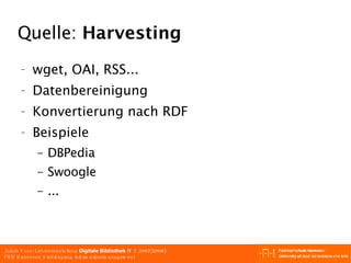 Quelle:  Harvesting wget, OAI, RSS... Datenbereinigung Konvertierung nach RDF Beispiele DBPedia Swoogle ... 