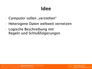 Idee Computer sollen  „verstehen“ Heterogene Daten weltweit vernetzen Logische Beschreibung mit Regeln und Schlußfolgerungen 