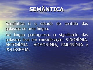 SEMÂNTICA Semântica é o estudo do sentido das palavras de uma língua. Na língua portuguesa, o significado das palavras leva em consideração: SINONÍMIA, ANTONÍMIA  HOMONÍMIA, PARONÍMIA e POLISSEMIA. 
