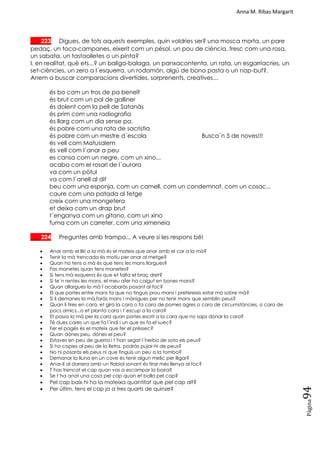 Anna M. Ribas Margarit
Pàgina
94
___ 223 Digues, de tots aquests exemples, quin voldries ser? una mosca morta, un pare
pedaç, un toca-campanes, eixerit com un pèsol, un pou de ciència, fresc com una rosa,
un sabata, un tastaolletes o un pinta?
I, en realitat, què ets...? un baliga-balaga, un panxacontenta, un rata, un esgarriacries, un
set-ciències, un zero a l´esquerra, un rodamón, algú de bona pasta o un nap-buf?.
Anem a buscar comparacions divertides, sorprenents, creatives...
és bo com un tros de pa beneït
és brut com un pal de galliner
és dolent com la pell de Satanàs
és prim com una radiografia
és llarg com un dia sense pa.
és pobre com una rata de sacristia
és pobre com un mestre d´escola Busca´n 5 de noves!!!
és vell com Matusalem
és vell com l´anar a peu
es cansa com un negre, com un xino...
acaba com el rosari de l´aurora
va com un pòtul
va com l´anell al dit
beu com una esponja, com un camell, com un condemnat, com un cosac...
caure com una patada al fetge
creix com una mongetera
et deixa com un drap brut
t´enganya com un gitano, com un xino
fuma com un carreter, com una ximeneia
___ 224 Preguntes amb trampa... A veure si les respons bé!
 Anar amb el lliri a la mà és el mateix que anar amb el cor a la mà?
 Tenir la mà trencada és motiu per anar al metge?
 Quan ho tens a mà és que tens les mans llargues?
 Fas manetes quan tens manetes?
 Si tens mà esquerra és que et falta el braç dret?
 Si te´n rentes les mans, el meu afer ha caigut en bones mans?
 Quan allargues la mà l´acabaràs posant al foc?
 El que portes entre mans fa que no tinguis prou mans i prefereixis estar mà sobre mà?
 Si li demanes la mà,faràs mans i mànigues per no tenir mans que semblin peus?
 Quan li tires en cara, et gira la cara o fa cara de pomes agres o cara de circumstàncies, o cara de
pocs amics...o et planta cara i t´escup a la cara?
 Et passa la mà per la cara quan portes escrit a la cara que no saps donar la cara?
 Té dues cares un que fa l´indi i un que es fa el suec?
 Fer el pagès és el mateix que fer el préssec?
 Quan dónes peu, dónes el peu?
 Estaves en peu de guerra i t´han segat l´herba de sota els peus?
 Si ho copies al peu de la lletra, podràs pujar-hi de peus?
 No hi posaràs els peus ni que tinguis un peu a la tomba?
 Demanar la lluna en un cove és tenir algun melic per lligar?
 Anar-li al darrera amb un flabiol sonant és tirar més llenya al foc?
 T´has trencat el cap quan vas a escampar la boira?
 Se t´ha anat una cosa pel cap quan et balla pel cap?
 Pel cap baix hi ha la mateixa quantitat que pel cap alt?
 Per últim, tens el cap ja a tres quarts de quinze?
 