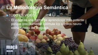 +
La Metodología Semántica
 TODO EN VIDEO
• El video es una forma de aprendizaje más potente
porque precisamente estimula los centros neuro-
estructurales del lenguaje.
 
