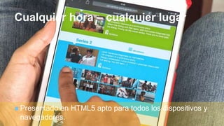 +
Cualquier hora – cualquier lugar
 Presentado en HTML5 apto para todos los dispositivos y
navegadores.
 