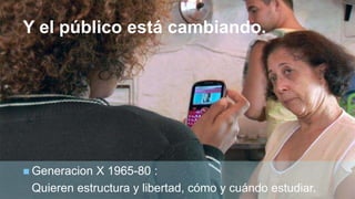 +
Y el público está cambiando.
 Generacion X 1965-80 :
Quieren estructura y libertad, cómo y cuándo estudiar.
 