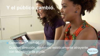 +
Y el público cambió.
 Generación 1981-96 :
Quieren dirección, contenido estéticamente atrayente,
con tecnología de punta.
 