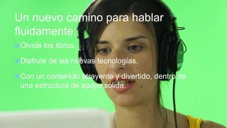+
Un nuevo camino para hablar
fluidamente:
 Olvide los libros.
 Disfrute de las nuevas tecnologías.
 Con un contenido atrayente y divertido, dentro de
una estructura de apoyo sólida.
 