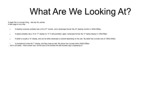 What Are We Looking At?
A paper flier is a known thing... lets say A5, portrait.
A web page is not a flier
 A desktop computer probably has a 24 to 27” monitor, and a landscape format. My 23” desktop monitor is 1920x1080px
 A laptop probably has a 15 to 17” display (or 13” if ultra-portable), again, landscape format. My 13” laptop display is 1355x768px
 A tablet is usually a 10” display, and can be either landscape or portrait depending on the user. My tablet has a screen size of 1920x1200px
 A smartphone is less the 7” display, and flips mode as well. My phone has a screen that’s 2400x1080px
… and in all cases – that’s screen size, not the size of the window the web-browser app is displaying in!
 