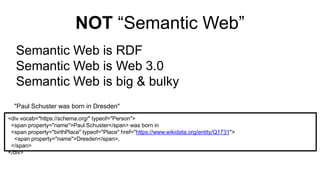 NOT “Semantic Web”
Semantic Web is RDF
Semantic Web is Web 3.0
Semantic Web is big & bulky
<div vocab="https://schema.org/" typeof="Person">
<span property="name">Paul Schuster</span> was born in
<span property="birthPlace" typeof="Place" href="https://www.wikidata.org/entity/Q1731">
<span property="name">Dresden</span>.
</span>
</div>
"Paul Schuster was born in Dresden"
 