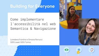 Come implementare
l’accessibilità nel web
Semantica & Navigazione
Loredana Frontino e Simona Perrucci
GDG Lead, GDG Torino
 