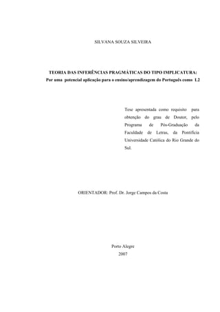 SILVANA SOUZA SILVEIRA
VGQTKC"FCU"KPHGTÙPEKCU"RTCIOıVKECU"FQ"VKRQ"KORNKECVWTC<""
Rqt"woc""rqvgpekcn"crnkecèçq"rctc"q"gpukpq1crtgpfk|cigo"fq"Rqtvwiwíu"eqoq""N4"
"
"
"
Tese apresentada como requisito para
obtenção do grau de Doutor, pelo
Programa de Pós-Graduação da
Faculdade de Letras, da Pontifícia
Universidade Católica do Rio Grande do
Sul.
"
"
"
"
ORIENTADOR: Prof. Dr. Jorge Campos da Costa
Porto Alegre
2007
 