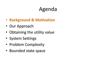 AgendaBackground & MotivationOur Approach Obtaining the utility valueSystem SettingsProblem ComplexityBounded state space