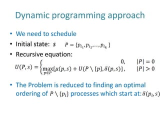 Dynamic programming approachWe need to scheduleInitial state:  sRecursive equation:The Problem is reduced to finding an optimal ordering of              processes which start at: 