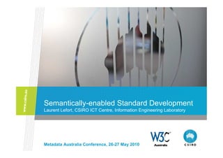 Semantically-enabled Standard Development
Laurent Lefort, CSIRO ICT Centre, Information Engineering Laboratory




Metadata Australia Conference, 26-27 May 2010
 