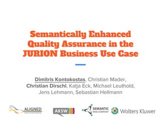 Semantically Enhanced
Quality Assurance in the
JURION Business Use Case
Dimitris Kontokostas, Christian Mader,
Christian Dirschl, Katja Eck, Michael Leuthold,
Jens Lehmann, Sebastian Hellmann
 