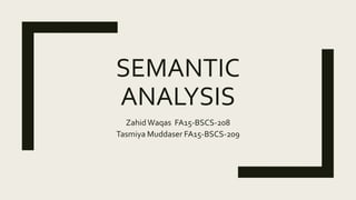 SEMANTIC
ANALYSIS
ZahidWaqas FA15-BSCS-208
Tasmiya Muddaser FA15-BSCS-209
 