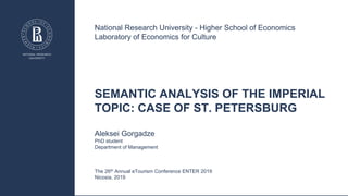 SEMANTIC ANALYSIS OF THE IMPERIAL
TOPIC: CASE OF ST. PETERSBURG
Aleksei Gorgadze
PhD student
Department of Management
National Research University - Higher School of Economics
Laboratory of Economics for Culture
The 26th Annual eTourism Conference ENTER 2019
Nicosia, 2019
 