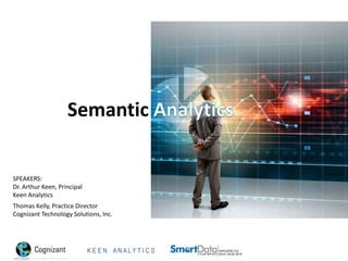 K E E N A N A L Y T I C S 1
Semantic
SPEAKERS:
Dr. Arthur Keen, Principal
Keen Analytics
Thomas Kelly, Practice Director
Cognizant Technology Solutions, Inc.
 