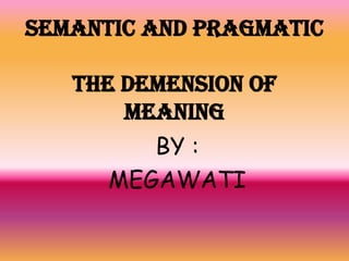 SEMANTIC AND PRAGMATIC
THE DEMENSION OF
MEANING
BY :
MEGAWATI
 