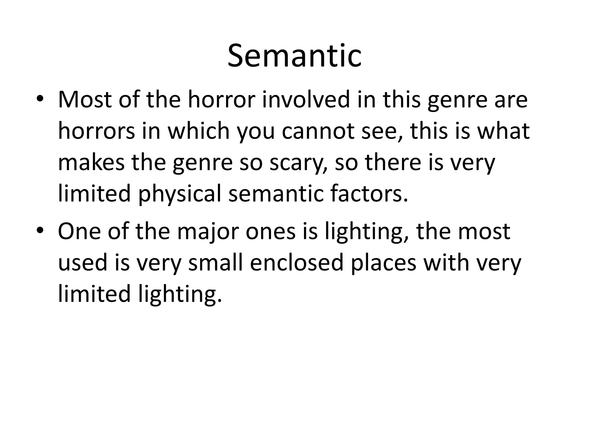 Semantic
• Most of the horror involved in this genre are
  horrors in which you cannot see, this is what
  makes the genre so scary, so there is very
  limited physical semantic factors.
• One of the major ones is lighting, the most
  used is very small enclosed places with very
  limited lighting.
 