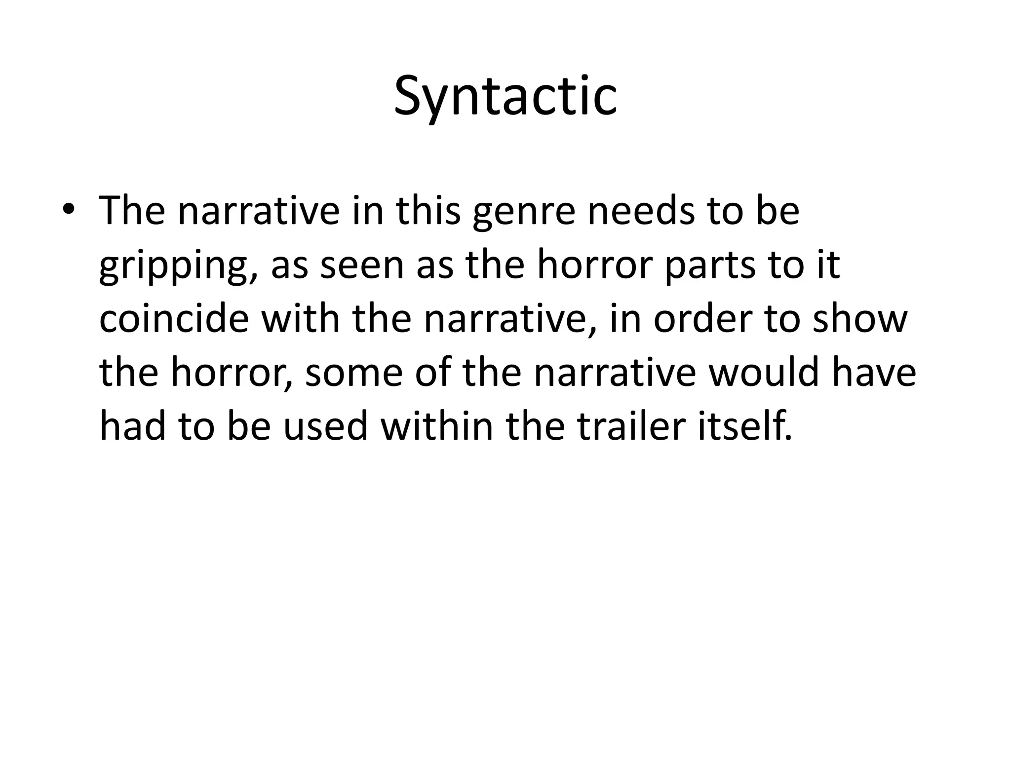 Syntactic
• The narrative in this genre needs to be
  gripping, as seen as the horror parts to it
  coincide with the narrative, in order to show
  the horror, some of the narrative would have
  had to be used within the trailer itself.
 