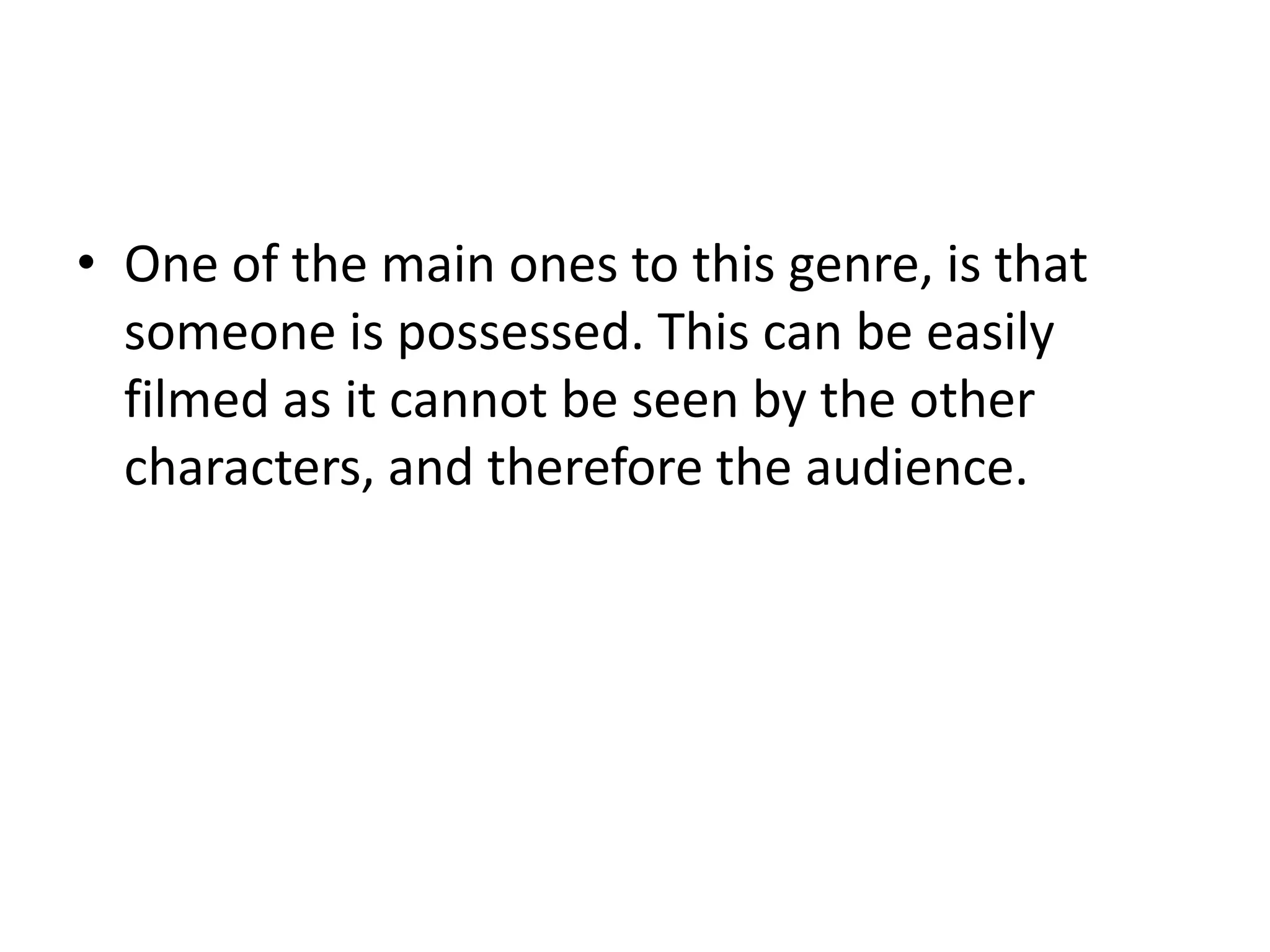 • One of the main ones to this genre, is that
  someone is possessed. This can be easily
  filmed as it cannot be seen by the other
  characters, and therefore the audience.
 