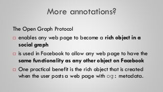 More annotations?
The Open Graph Protocol
 enables any web page to become a rich object in a
social graph
 is used in Fa...