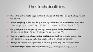 The technicalities
 Place the extra meta tags within the head of the html page that represents
the object.
 At the prope...