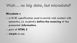 Wait… no big data, but microdata?
Microdata is
 a W3C specification used to enrich web content with
semantics, i.e. expli...