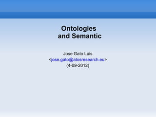Ontologies
    and Semantic

       Jose Gato Luis
<jose.gato@atosresearch.eu>
         (4-09-2012)
 