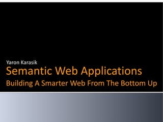 Yaron Karasik
Semantic Web Applications
Building A Smarter Web From The Bottom Up
 