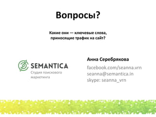 Вопросы? 
Какие они — ключевые слова, 
приносящие трафик на сайт? 
Анна Серебрякова 
facebook.com/seanna.vrn 
seanna@semantica.in 
skype: seanna_vrn 
Студия поискового 
маркетинга 
