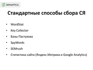 Стандартные способы сбора СЯ 
• WordStat 
• Key Collector 
• Базы Пастухова 
• SpyWords 
• SEMrush 
• Cтатистика сайта (Яндекс.Метрика и Google Analytics) 
 