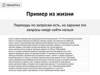 Пример из жизни 
Переходы по запросам есть, но заранее эти 
запросы нигде найти нельзя 
купить новую коллекционную одежду войчик для мальчика рост 110-116 по минимальной цене 
купить в интернет магазине российскую зимнюю одежду для мальчика до 3000 руб 
купить пальто плащ ветровка для девочки войчик девичьи мысли в воронеже пингви 
одежда для детей-мальчиков парная в интернет магазине недорого с доставкой по россии 
заказать одежду с доставкой на дом для детей 9 лет россия девочка 
купить детские угги в интернет магазине недорого от 500 до 1000 рублей 
купить в интернет магазине весеннию красивую курточку для девочки до 2-х лет 
верхняя одежда для весны на мальчика возраст 10 месяцев в интернет магазине 
юбочка хлопковая с футболочкой для девочки (wojcik - войчик "я люблю праздник") 
schoolinfo.educom.ru купить в интернет магазине вещи для девочки 9 лет с доставкой 
купить демисезонный комбинезон для мальчика в ростове на дону в интернет магазине 
пальтона весну на девочку 3лет интернет магазин с достаковой по всей россии 
купить детский пуховик с натуральной опушкой для девочки 1 год интернет магазин 
интернет магазин детской одежды для детей до 2-х лет с бесплатной доставкой 
интернет магазин купить элегантное платье для девочки от 7 до 9 лет 
платья на новый год2014 для девочек 12 лет в белгороде магазин wojcik 
 