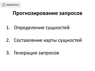 Прогнозирование запросов 
1. Определение сущностей 
2. Составление карты сущностей 
3. Генерация запросов 
 