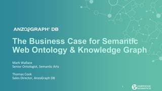 The Business Case for Semantic
Web Ontology & Knowledge Graph
Mark Wallace
Senior Ontologist, Semantic Arts
Thomas Cook
Sales Director, AnzoGraph DB
1
 