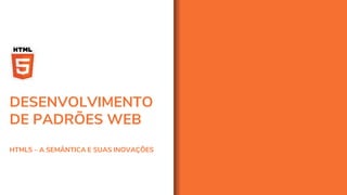 DESENVOLVIMENTO
DE PADRÕES WEB
HTML5 – A SEMÂNTICA E SUAS INOVAÇÕES
 