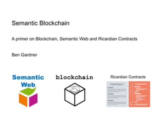 Semantic Blockchain
A primer on Blockchain, Semantic Web and Ricardian Contracts
Ben Gardner
Semantic
Web
blockchain Ricardian Contracts
 