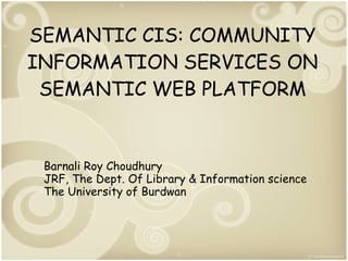 SEMANTIC CIS: COMMUNITY
INFORMATION SERVICES ON
SEMANTIC WEB PLATFORM

Barnali Roy Choudhury
JRF, The Dept. Of Library & Information science
The University of Burdwan

 