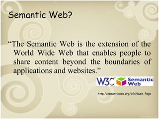 Semantic Web?
“The Semantic Web is the extension of the
World Wide Web that enables people to
share content beyond the boundaries of
applications and websites.”
http://semanticweb.org/wiki/Main_Page

 