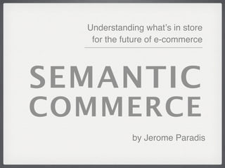 Understanding whatʼs in store
   for the future of e-commerce




SEMANTIC
COMMERCE
             by Jerome Paradis
 