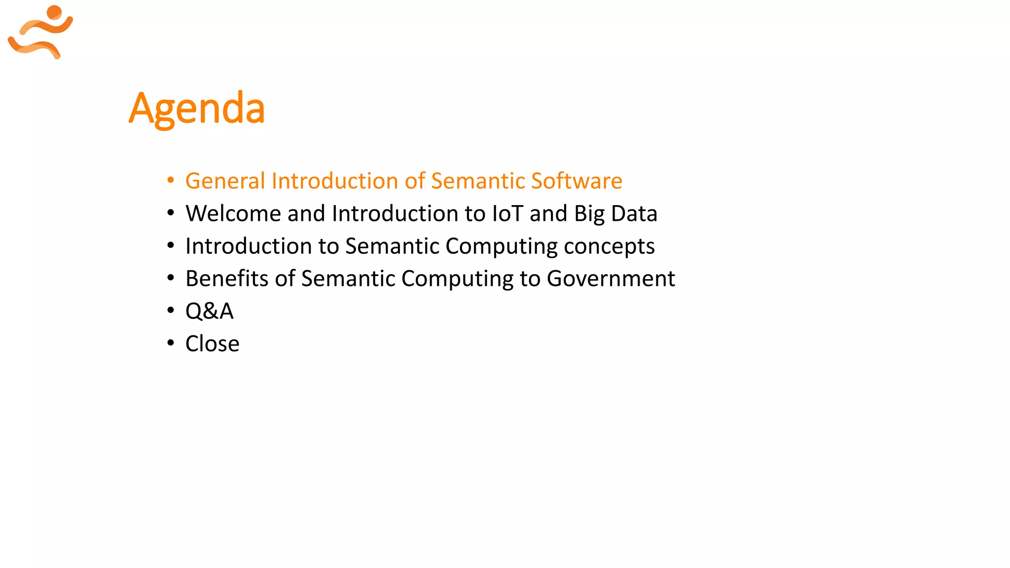 Agenda
• General Introduction of Semantic Software
• Welcome and Introduction to IoT and Big Data
• Introduction to Semantic Computing concepts
• Benefits of Semantic Computing to Government
• Q&A
• Close
 