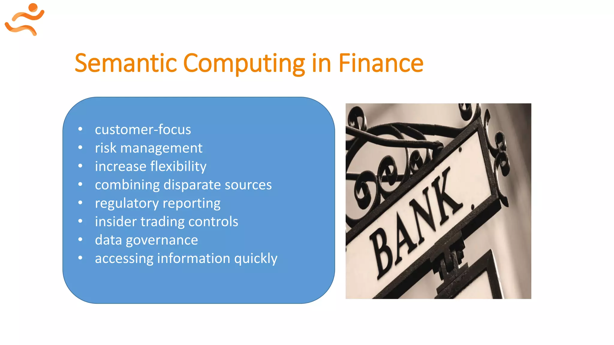 Semantic Computing in Finance
• customer-focus
• risk management
• increase flexibility
• combining disparate sources
• regulatory reporting
• insider trading controls
• data governance
• accessing information quickly
 