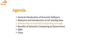 Agenda
• General Introduction of Semantic Software
• Welcome and Introduction to IoT and Big Data
• Introduction to Semantic Computing concepts
• Benefits of Semantic Computing to Government
• Q&A
• Close
 