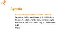 Agenda
• General Introduction of Semantic Software
• Welcome and Introduction to IoT and Big Data
• Introduction to Semantic Computing concepts
• Benefits of Semantic Computing to Government
• Q&A
• Close
 